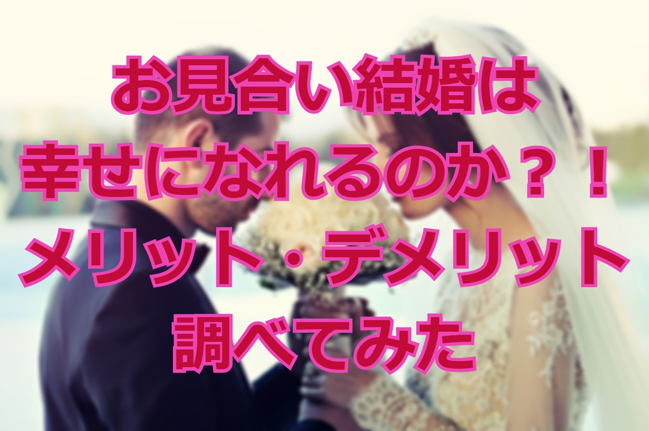 お見合い結婚は幸せになれるのか メリット デメリット調べてみた マッチングアプリで３ナイ非モテ男子が結婚した話